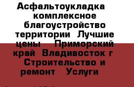 Асфальтоукладка , комплексное благоустройство территории. Лучшие цены! - Приморский край, Владивосток г. Строительство и ремонт » Услуги   